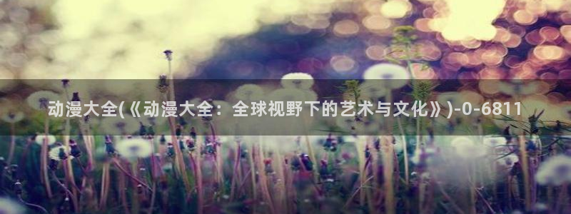 免费看动漫:动漫大全(《动漫大全:全球视野下的艺术与文化》)
