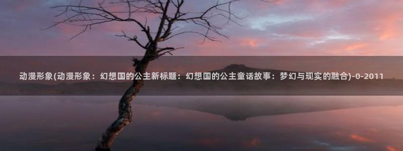 怡萱动漫:动漫形象(动漫形象:幻想国的公主新标题:幻想国的公主童话故事:梦幻与现实的融合)